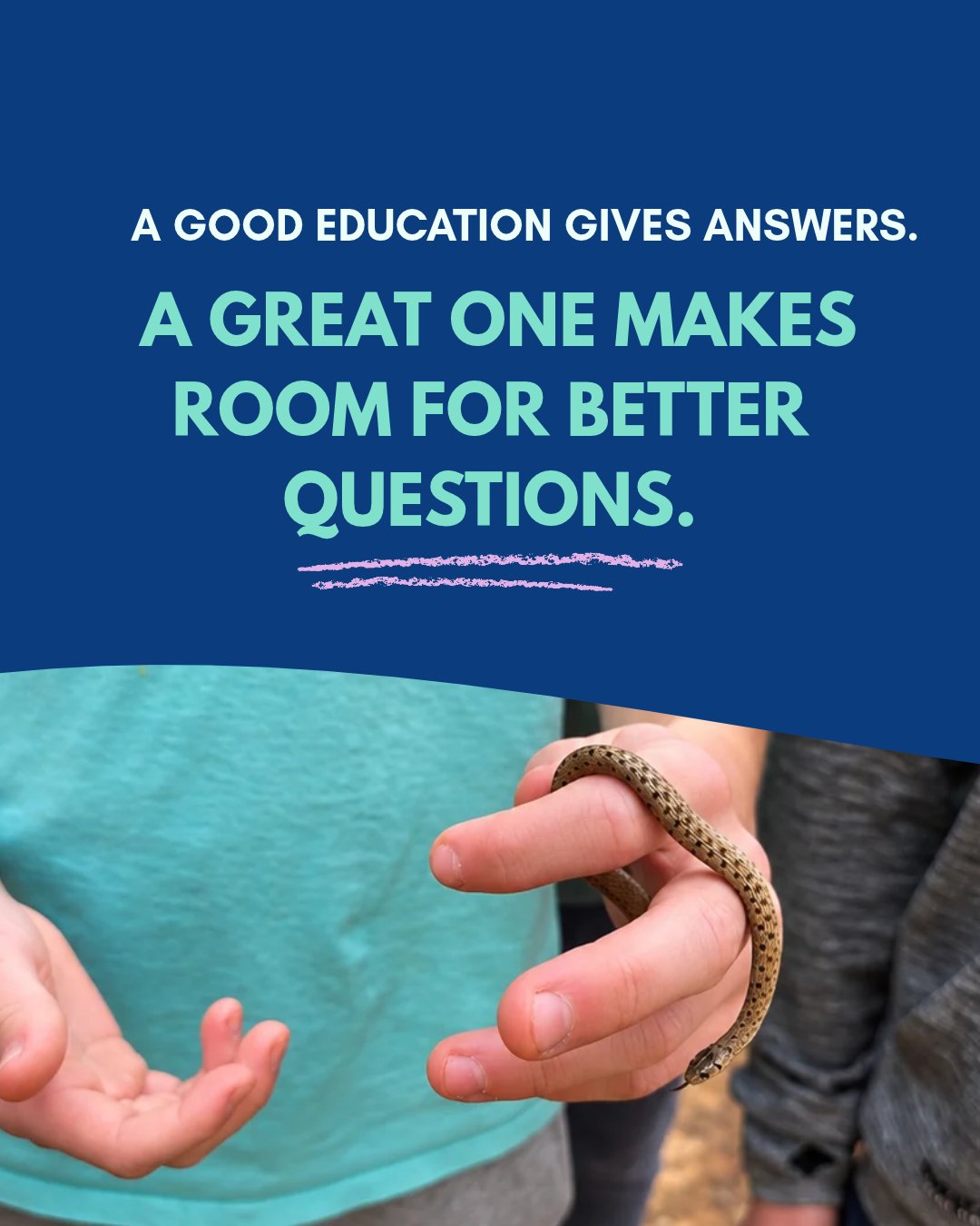 A child holding a small snake under the words: A good education gives answers. A great one makes room for better questions.